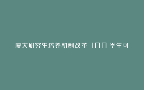 厦大研究生培养机制改革 100%学生可获奖助学金