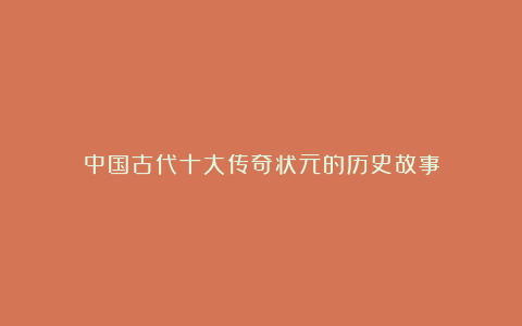 中国古代十大传奇状元的历史故事