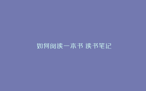 《如何阅读一本书》读书笔记