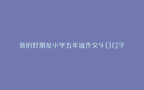 我的好朋友小学五年级作文400字