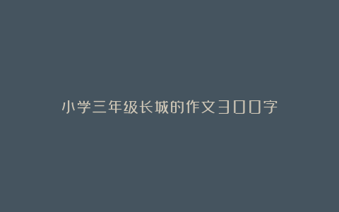 小学三年级长城的作文300字