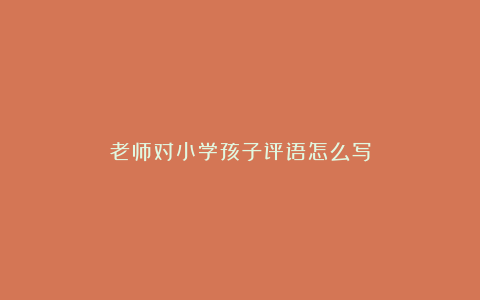 老师对小学孩子评语怎么写