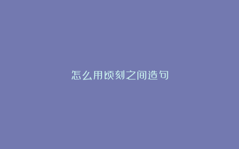 怎么用顷刻之间造句