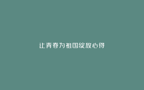 让青春为祖国绽放心得