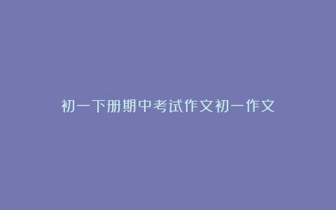 初一下册期中考试作文初一作文