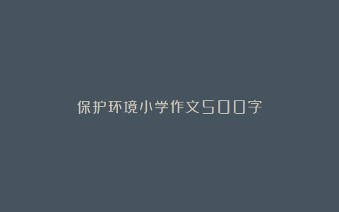 保护环境小学作文500字