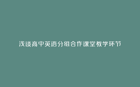 浅谈高中英语分组合作课堂教学环节