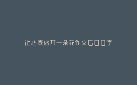 让心底盛开一朵花作文600字