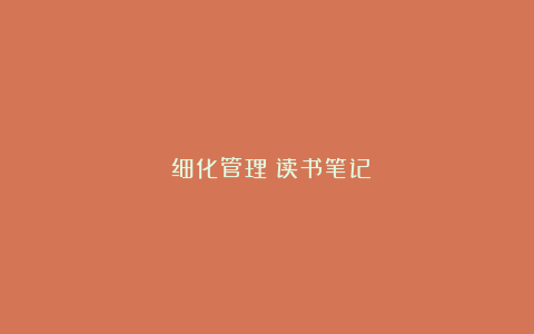 《细化管理》读书笔记