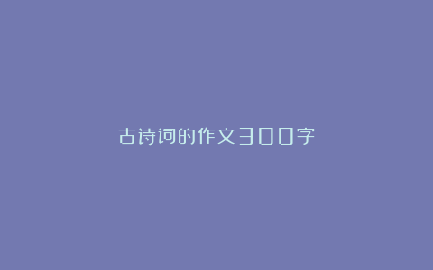 古诗词的作文300字