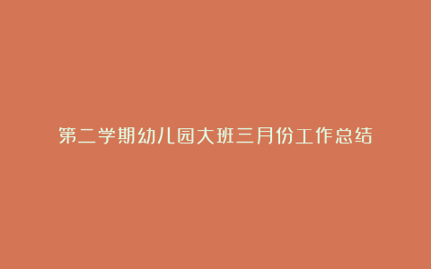 第二学期幼儿园大班三月份工作总结