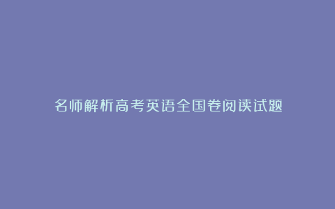 名师解析高考英语全国卷阅读试题