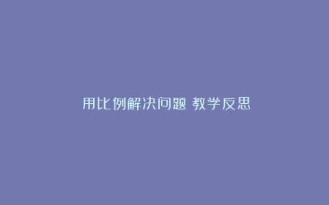 《用比例解决问题》教学反思