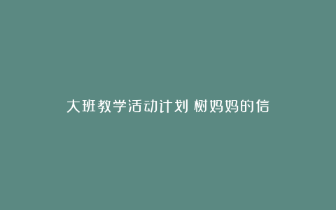 大班教学活动计划：树妈妈的信