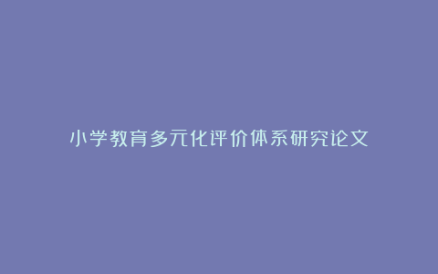 小学教育多元化评价体系研究论文