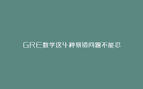 GRE数学这4种易错问题不能忍