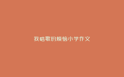 我唱歌的烦恼小学作文