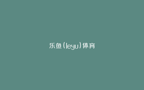 乐鱼(leyu)体育