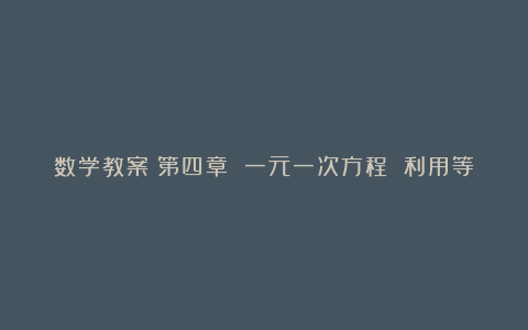 数学教案－第四章 一元一次方程 利用等式的性质解方程