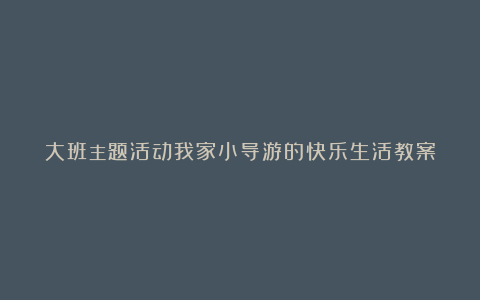 大班主题活动我家小导游的快乐生活教案