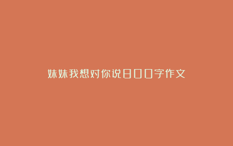 妹妹我想对你说800字作文