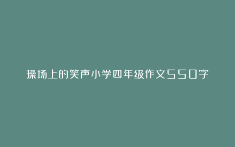 操场上的笑声小学四年级作文550字