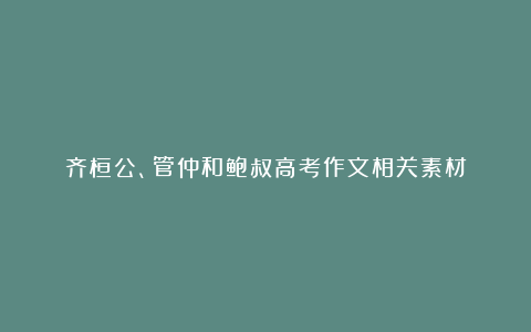 齐桓公、管仲和鲍叔高考作文相关素材