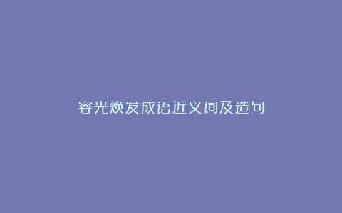 容光焕发成语近义词及造句