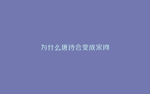 为什么唐诗会变成宋词？