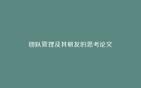 团队管理及其研发的思考论文