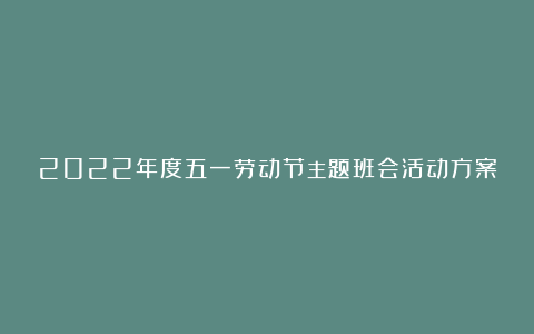 2022年度五一劳动节主题班会活动方案