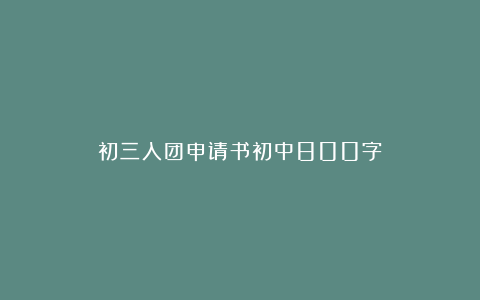 初三入团申请书初中800字