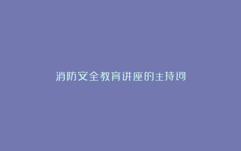 消防安全教育讲座的主持词