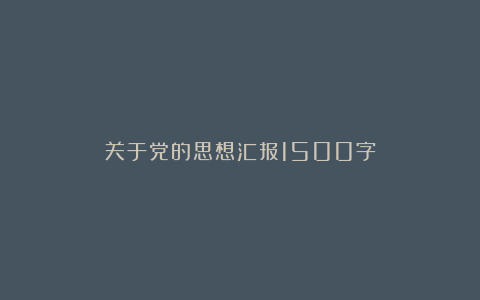 关于党的思想汇报1500字