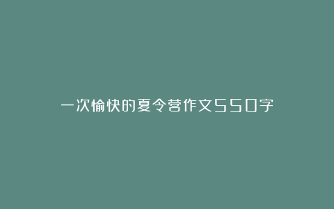 一次愉快的夏令营作文550字