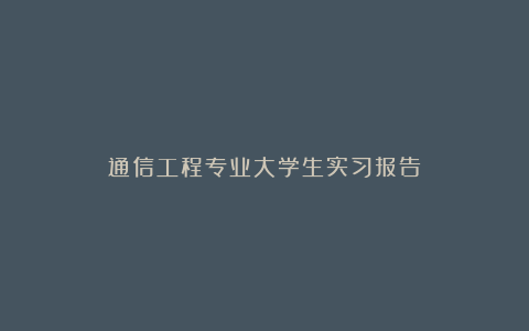 通信工程专业大学生实习报告