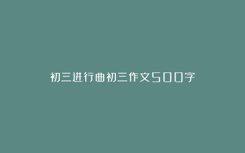 初三进行曲初三作文500字