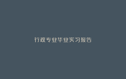 行政专业毕业实习报告