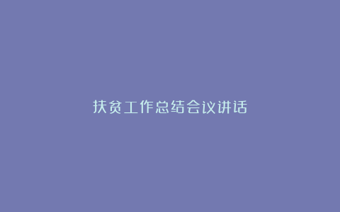 扶贫工作总结会议讲话