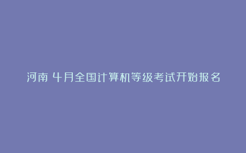 河南：4月全国计算机等级考试开始报名