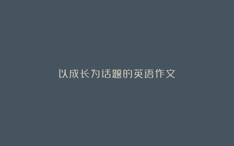 以成长为话题的英语作文