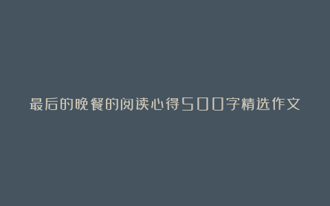 最后的晚餐的阅读心得500字精选作文