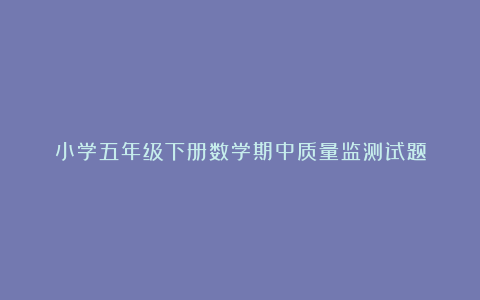 小学五年级下册数学期中质量监测试题