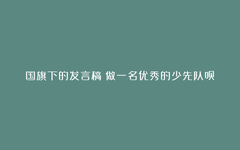 国旗下的发言稿：做一名优秀的少先队员