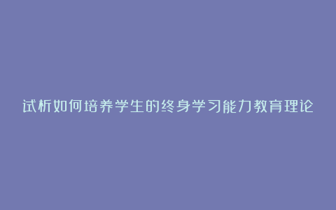 试析如何培养学生的终身学习能力教育理论论文