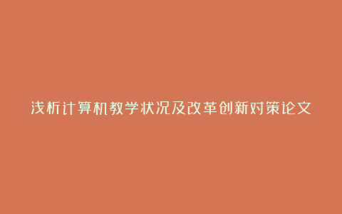 浅析计算机教学状况及改革创新对策论文