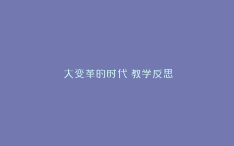 《大变革的时代》教学反思