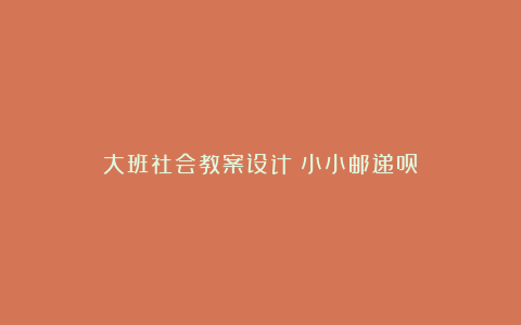 大班社会教案设计：小小邮递员