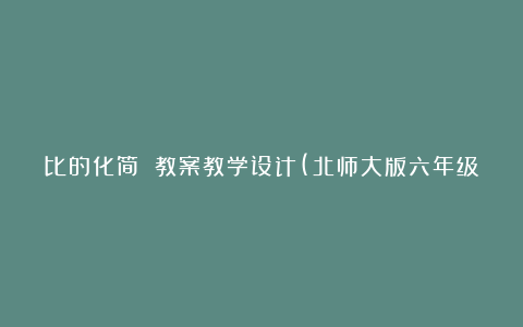 比的化简 教案教学设计(北师大版六年级上册)