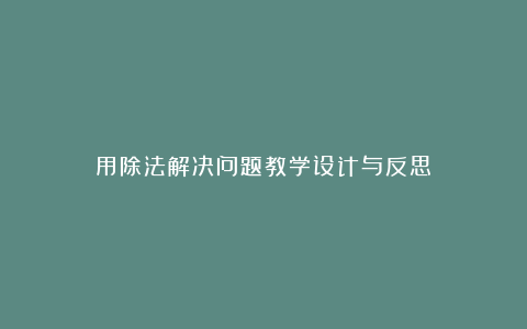 用除法解决问题教学设计与反思